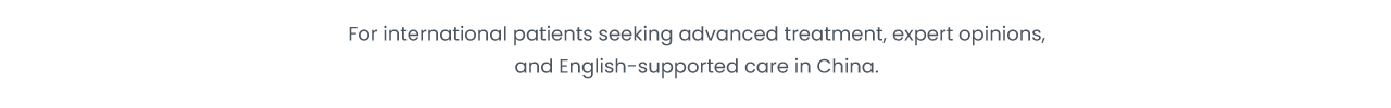 For international patients seeking advanced treatment expert opinions; and English-supported carein China。