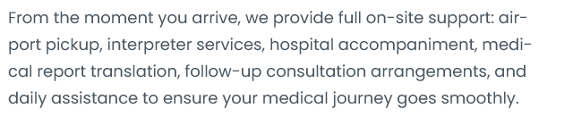 From the moment You arrive; we provide full on-site support: air- port pickup, interpreter services, hospital accompaniment; medi- cal report translation; follow-up consultation arrangements, and daily assistance to ensure Your medical journey goes smoothly。