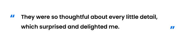 They were so thoughtful about every little detail; Which surprised and delighted me。