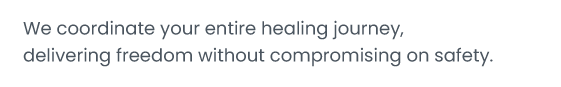 We coordinate your entire healing journey delivering freedom without compromising on safety。